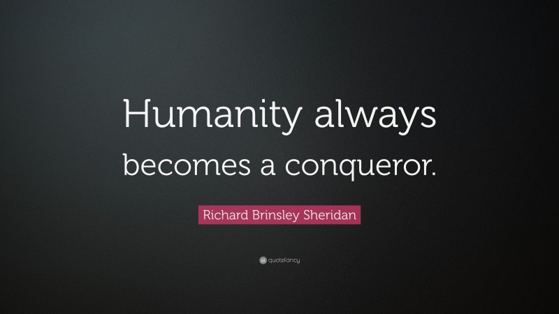 Richard Brinsley Sheridan Quote: “Humanity always becomes a conqueror.”