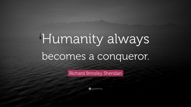 Richard Brinsley Sheridan Quote: “Humanity always becomes a conqueror.”