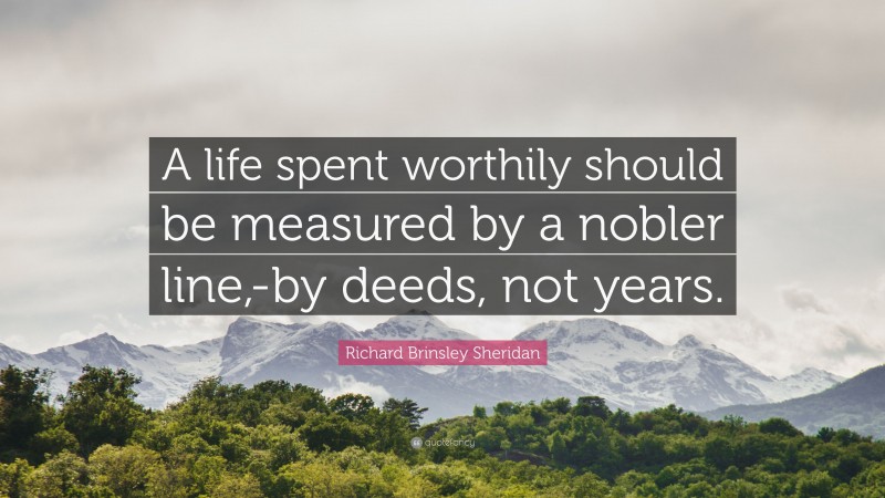 Richard Brinsley Sheridan Quote: “A life spent worthily should be measured by a nobler line,-by deeds, not years.”