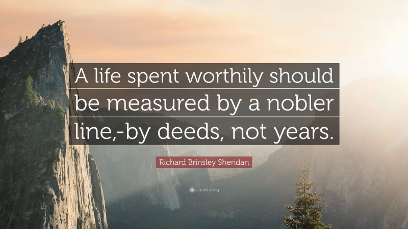 Richard Brinsley Sheridan Quote: “A life spent worthily should be measured by a nobler line,-by deeds, not years.”
