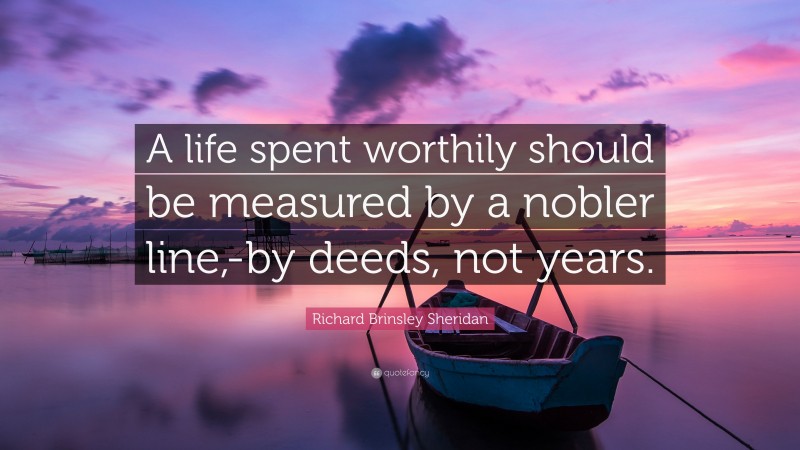 Richard Brinsley Sheridan Quote: “A life spent worthily should be measured by a nobler line,-by deeds, not years.”