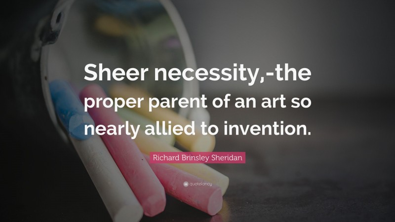 Richard Brinsley Sheridan Quote: “Sheer necessity,-the proper parent of an art so nearly allied to invention.”