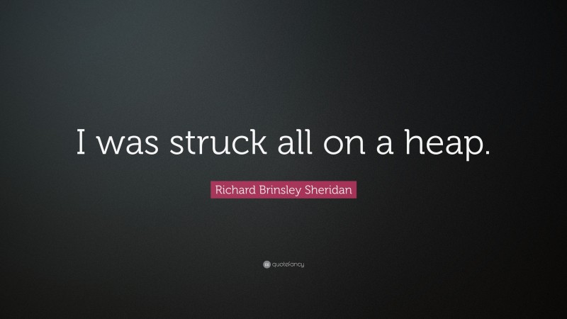 Richard Brinsley Sheridan Quote: “I was struck all on a heap.”