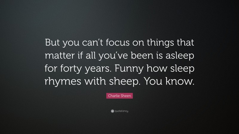 Charlie Sheen Quote: “But you can’t focus on things that matter if all you’ve been is asleep for forty years. Funny how sleep rhymes with sheep. You know.”