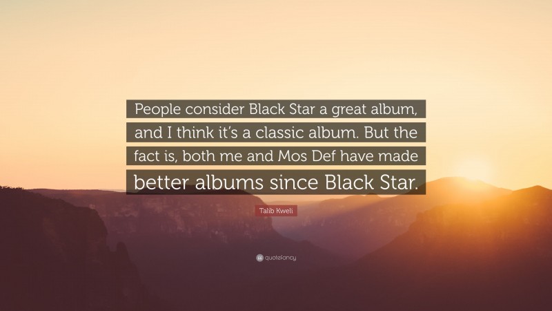 Talib Kweli Quote: “People consider Black Star a great album, and I think it’s a classic album. But the fact is, both me and Mos Def have made better albums since Black Star.”
