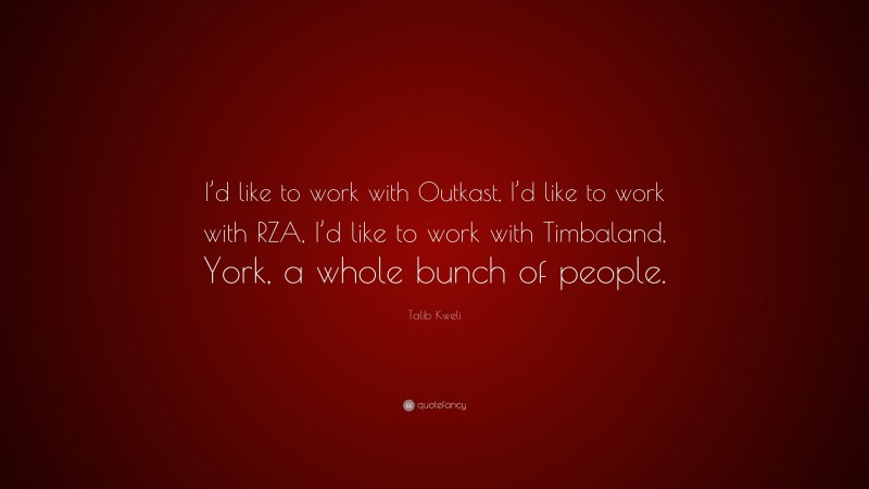 Talib Kweli Quote: “I’d like to work with Outkast, I’d like to work with RZA, I’d like to work with Timbaland, York, a whole bunch of people.”