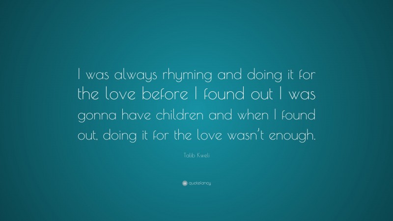 Talib Kweli Quote: “I was always rhyming and doing it for the love before I found out I was gonna have children and when I found out, doing it for the love wasn’t enough.”