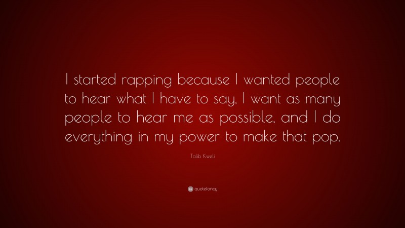 Talib Kweli Quote: “I started rapping because I wanted people to hear what I have to say, I want as many people to hear me as possible, and I do everything in my power to make that pop.”