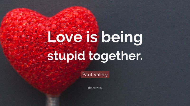 Paul Valéry Quote: “Love is being stupid together.”
