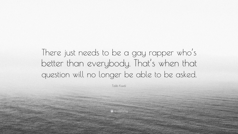 Talib Kweli Quote: “There just needs to be a gay rapper who’s better than everybody. That’s when that question will no longer be able to be asked.”