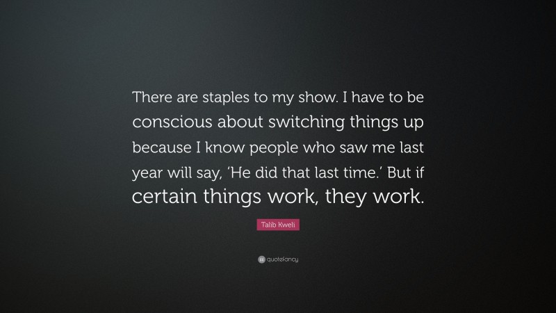 Talib Kweli Quote: “There are staples to my show. I have to be conscious about switching things up because I know people who saw me last year will say, ‘He did that last time.’ But if certain things work, they work.”
