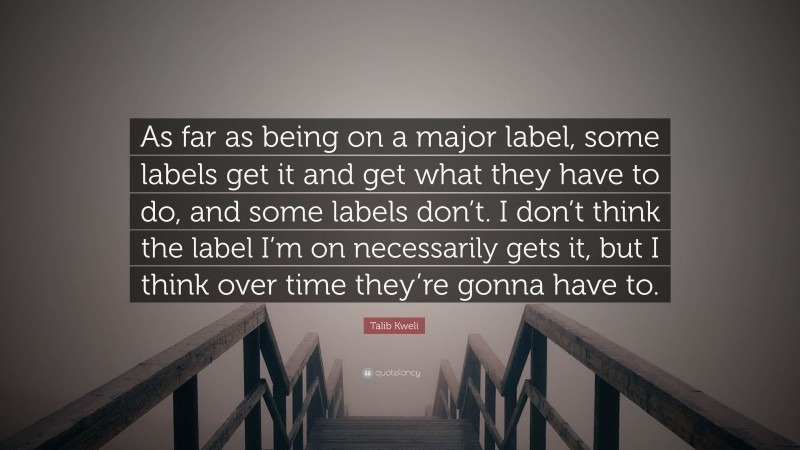 Talib Kweli Quote: “As far as being on a major label, some labels get it and get what they have to do, and some labels don’t. I don’t think the label I’m on necessarily gets it, but I think over time they’re gonna have to.”