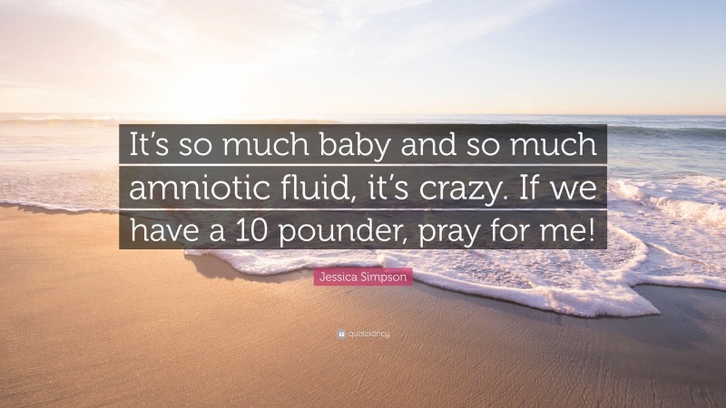 Jessica Simpson Quote: “It’s so much baby and so much amniotic fluid, it’s crazy. If we have a 10 pounder, pray for me!”