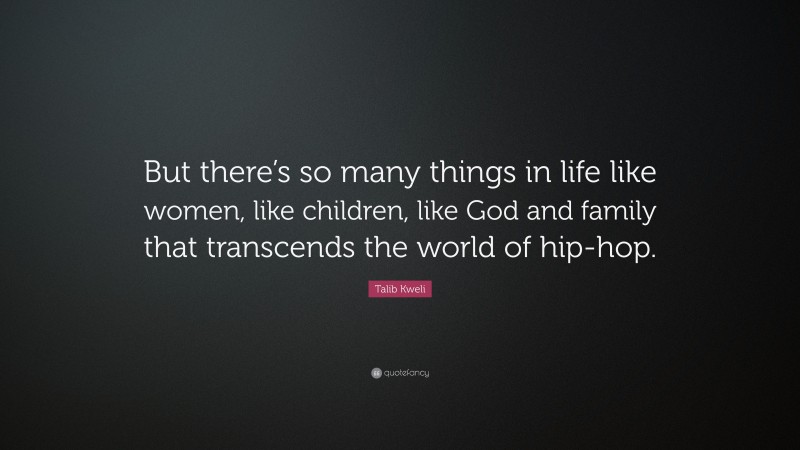 Talib Kweli Quote: “But there’s so many things in life like women, like children, like God and family that transcends the world of hip-hop.”