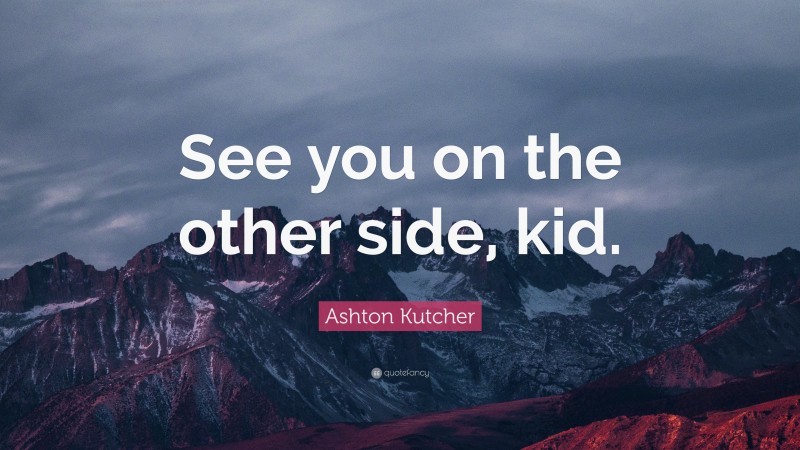 Ashton Kutcher Quote: “See you on the other side, kid.”