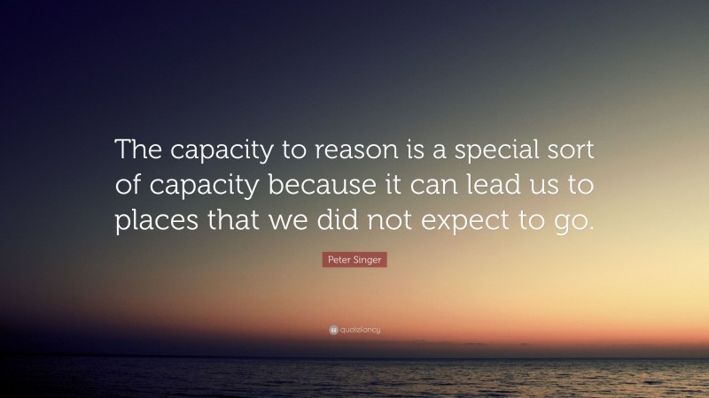 Peter Singer Quote: “The capacity to reason is a special sort of capacity because it can lead us to places that we did not expect to go.”