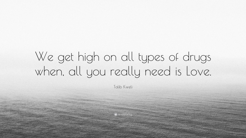 Talib Kweli Quote: “We get high on all types of drugs when, all you really need is Love.”