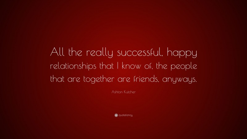 Ashton Kutcher Quote: “All the really successful, happy relationships that I know of, the people that are together are friends, anyways.”
