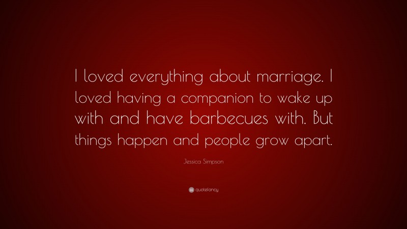 Jessica Simpson Quote: “I loved everything about marriage. I loved having a companion to wake up with and have barbecues with. But things happen and people grow apart.”