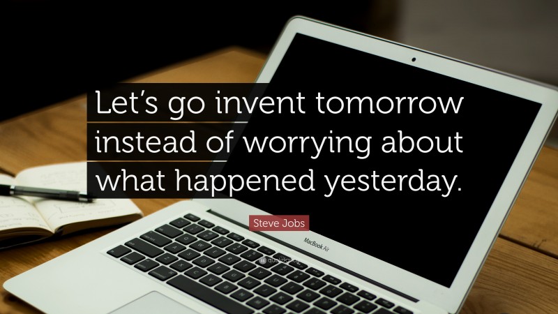 Steve Jobs Quote: “Let’s go invent tomorrow instead of worrying about what happened yesterday.”