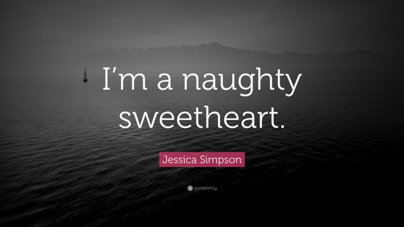 Jessica Simpson Quote: “I’m a naughty sweetheart.”