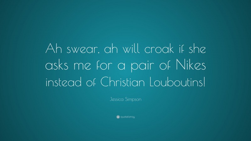 Jessica Simpson Quote: “Ah swear, ah will croak if she asks me for a pair of Nikes instead of Christian Louboutins!”
