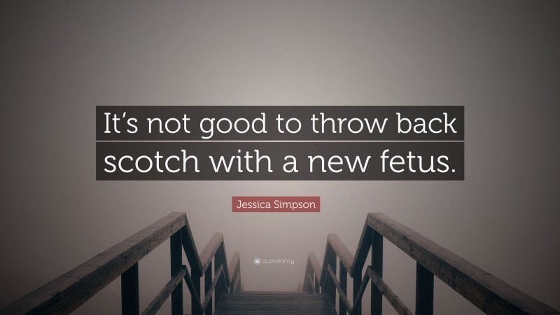 Jessica Simpson Quote: “It’s not good to throw back scotch with a new fetus.”
