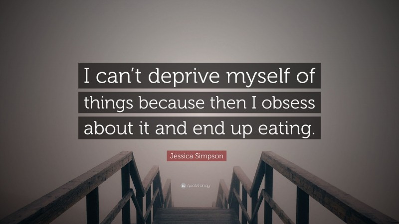Jessica Simpson Quote: “I can’t deprive myself of things because then I obsess about it and end up eating.”