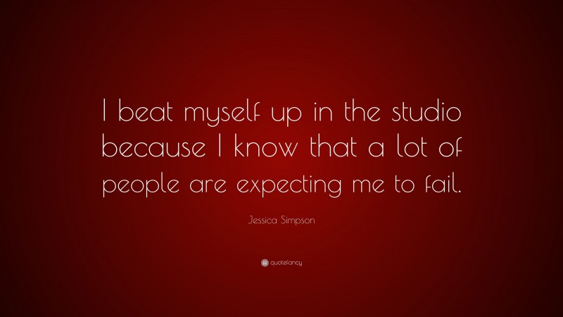 Jessica Simpson Quote: “I beat myself up in the studio because I know that a lot of people are expecting me to fail.”