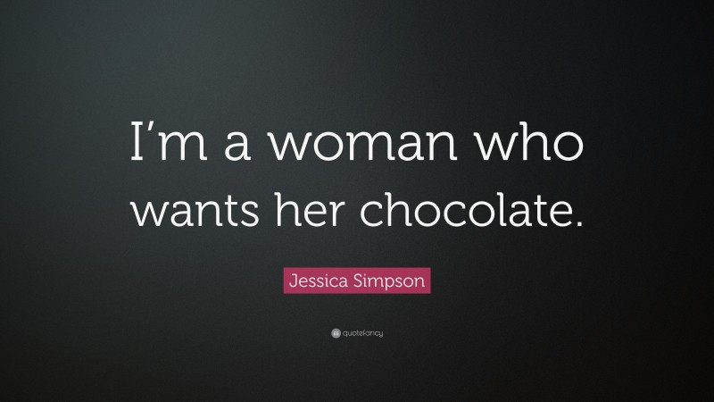 Jessica Simpson Quote: “I’m a woman who wants her chocolate.”