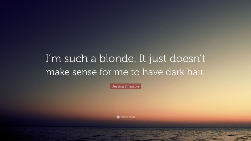 Jessica Simpson Quote: “I’m such a blonde. It just doesn’t make sense for me to have dark hair.”