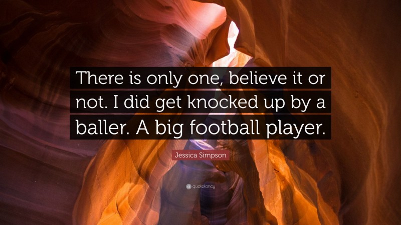 Jessica Simpson Quote: “There is only one, believe it or not. I did get knocked up by a baller. A big football player.”