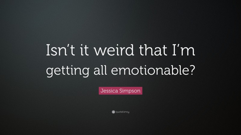Jessica Simpson Quote: “Isn’t it weird that I’m getting all emotionable?”