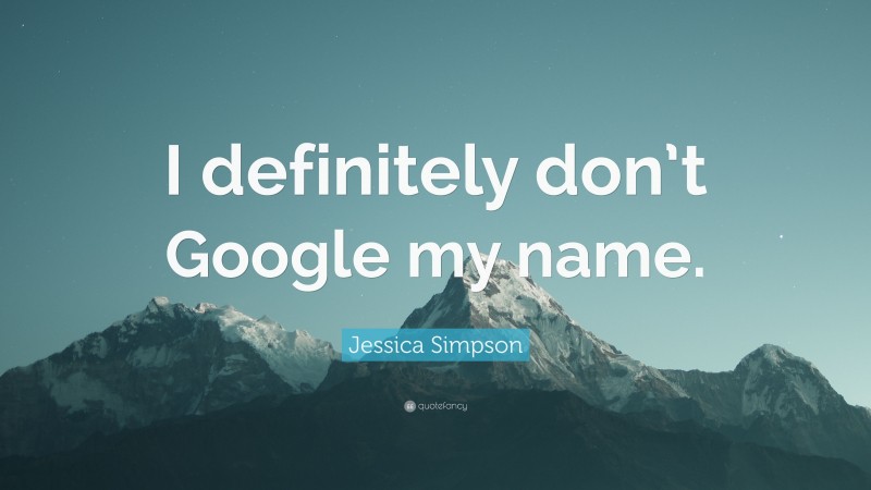 Jessica Simpson Quote: “I definitely don’t Google my name.”