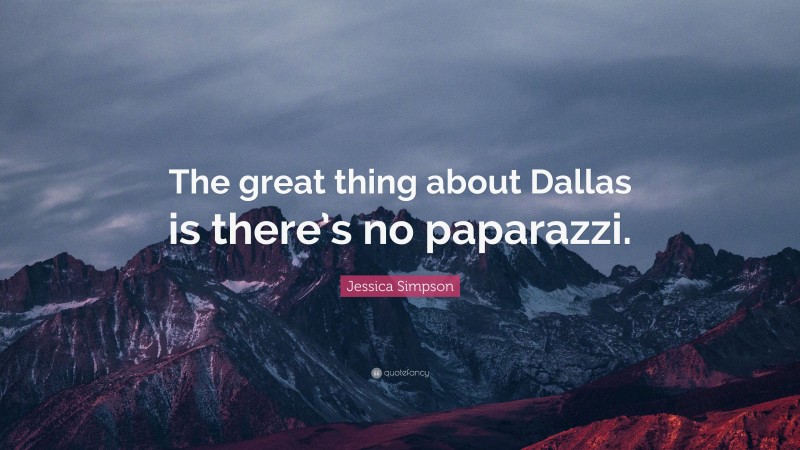 Jessica Simpson Quote: “The great thing about Dallas is there’s no paparazzi.”