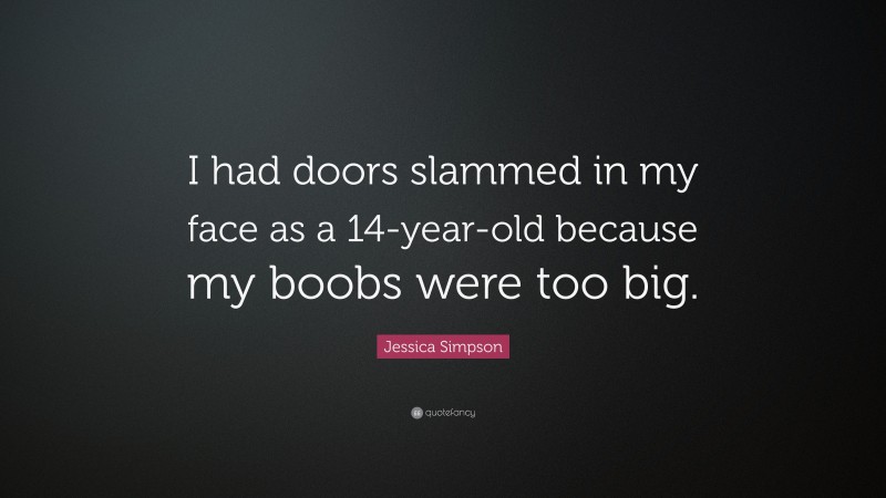 Jessica Simpson Quote: “I had doors slammed in my face as a 14-year-old because my boobs were too big.”