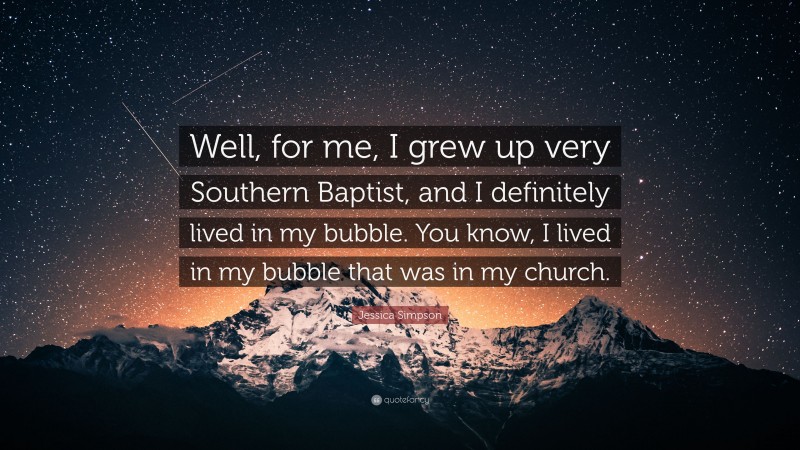 Jessica Simpson Quote: “Well, for me, I grew up very Southern Baptist, and I definitely lived in my bubble. You know, I lived in my bubble that was in my church.”