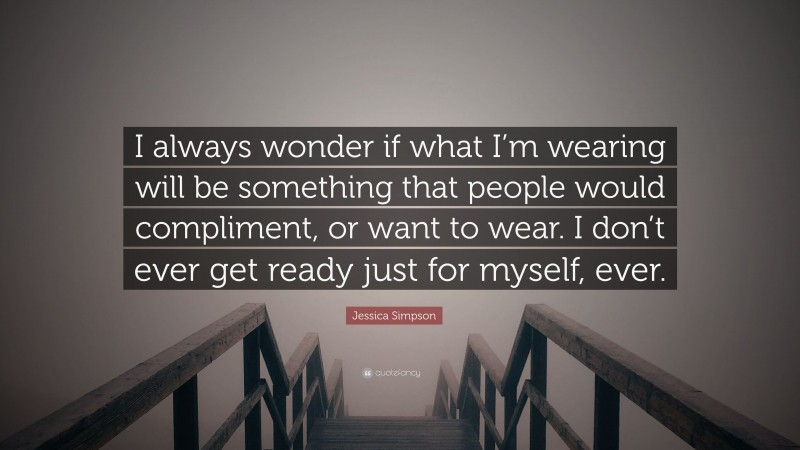 Jessica Simpson Quote: “I always wonder if what I’m wearing will be something that people would compliment, or want to wear. I don’t ever get ready just for myself, ever.”