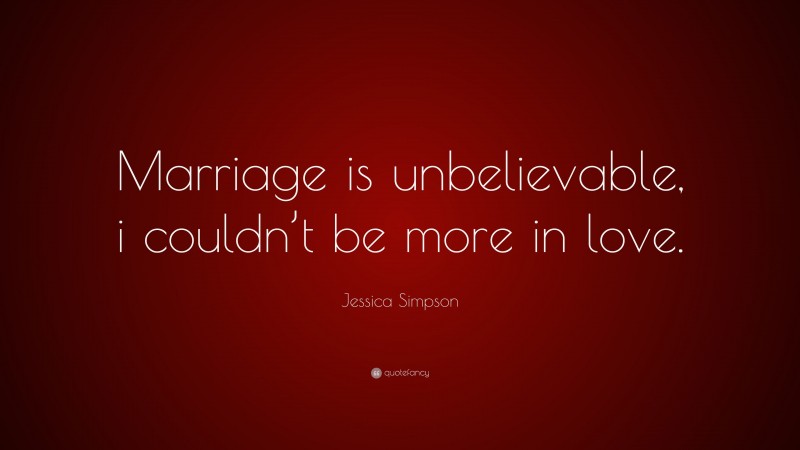 Jessica Simpson Quote: “Marriage is unbelievable, i couldn’t be more in love.”