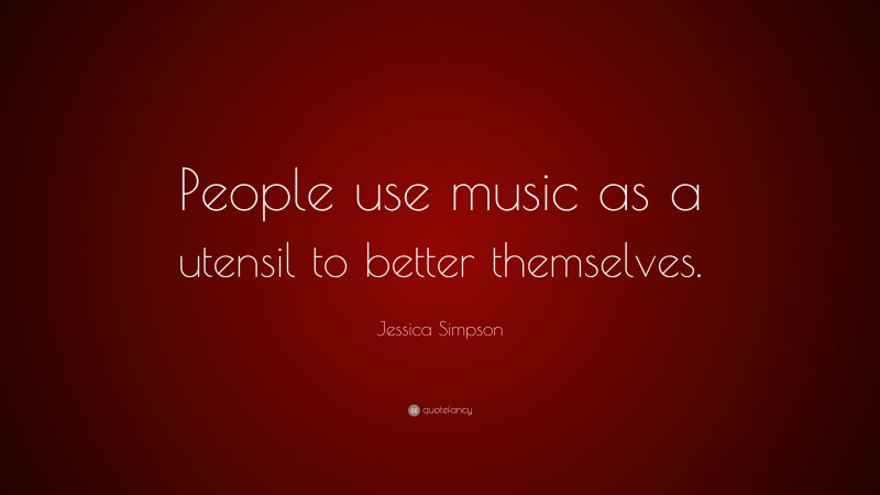 Jessica Simpson Quote: “People use music as a utensil to better themselves.”