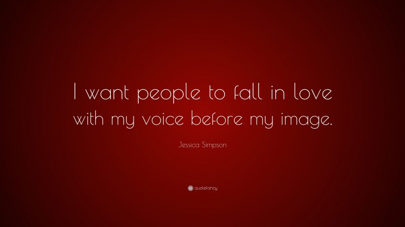 Jessica Simpson Quote: “I want people to fall in love with my voice before my image.”