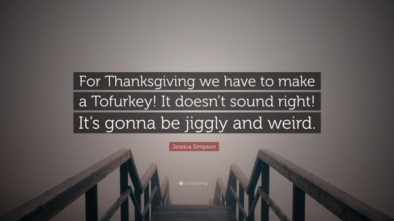 Jessica Simpson Quote: “For Thanksgiving we have to make a Tofurkey! It doesn’t sound right! It’s gonna be jiggly and weird.”