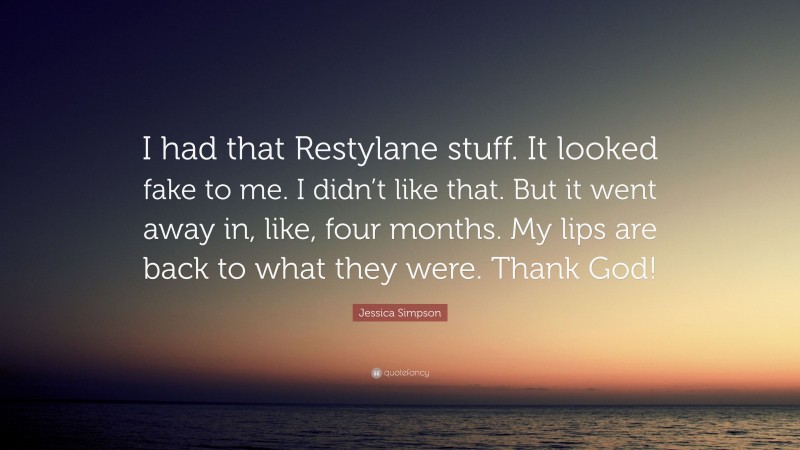 Jessica Simpson Quote: “I had that Restylane stuff. It looked fake to me. I didn’t like that. But it went away in, like, four months. My lips are back to what they were. Thank God!”