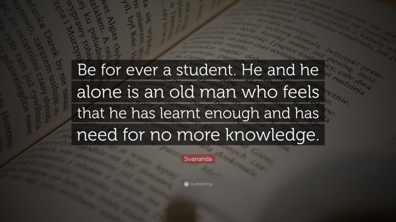 Sivananda Quote: “Be for ever a student. He and he alone is an old man who feels that he has learnt enough and has need for no more knowledge.”