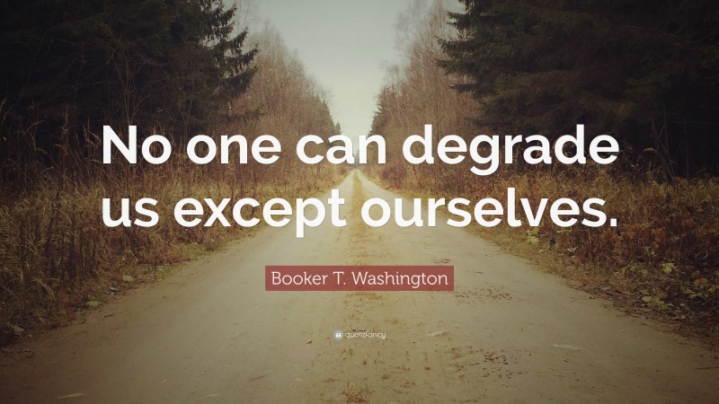 Booker T. Washington Quote: “No one can degrade us except ourselves.”