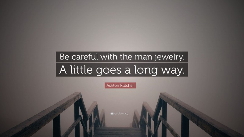 Ashton Kutcher Quote: “Be careful with the man jewelry. A little goes a long way.”