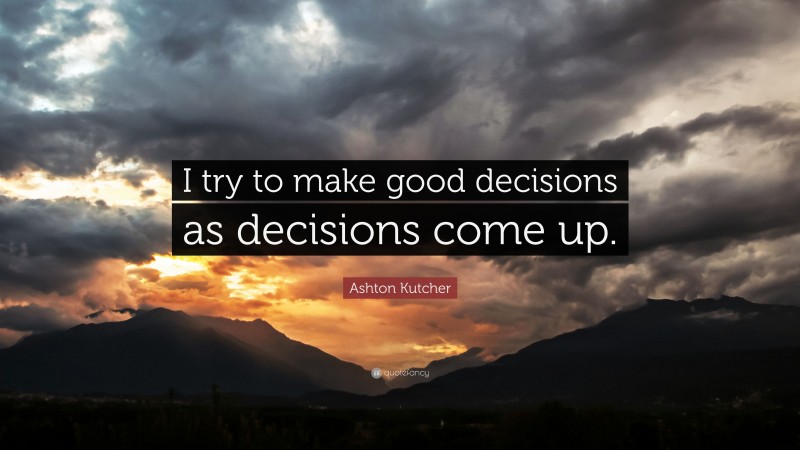 Ashton Kutcher Quote: “I try to make good decisions as decisions come up.”