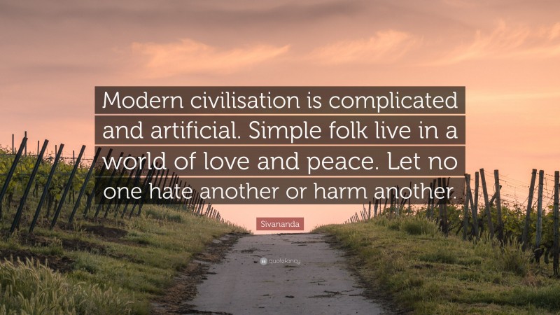 Sivananda Quote: “Modern civilisation is complicated and artificial. Simple folk live in a world of love and peace. Let no one hate another or harm another.”