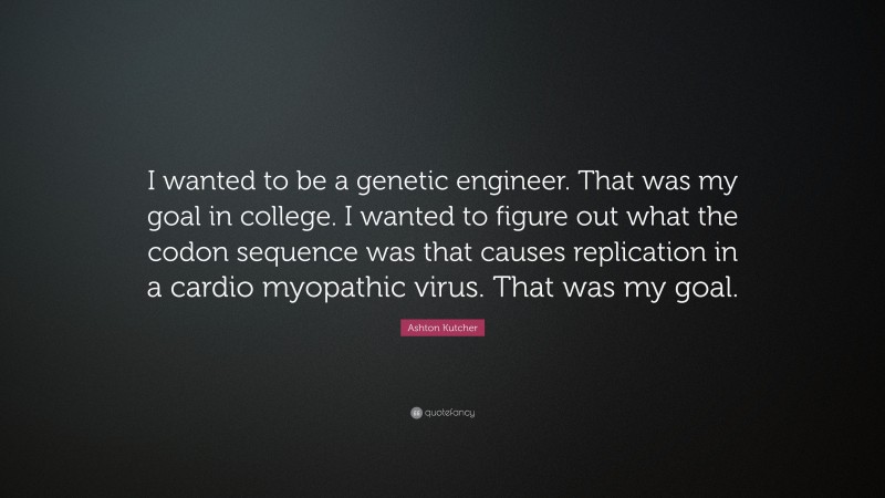 Ashton Kutcher Quote: “I wanted to be a genetic engineer. That was my goal in college. I wanted to figure out what the codon sequence was that causes replication in a cardio myopathic virus. That was my goal.”