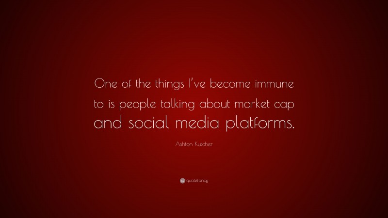 Ashton Kutcher Quote: “One of the things I’ve become immune to is people talking about market cap and social media platforms.”